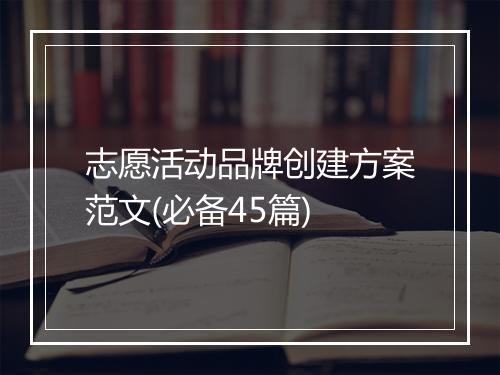 志愿活动品牌创建方案范文(必备45篇)
