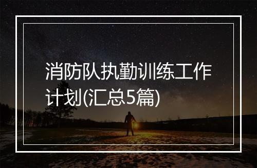 消防队执勤训练工作计划(汇总5篇)