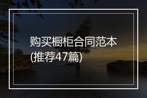 购买橱柜合同范本(推荐47篇)
