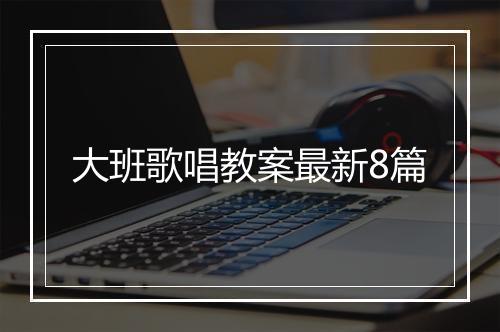 大班歌唱教案最新8篇