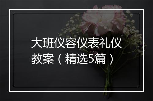 大班仪容仪表礼仪教案（精选5篇）