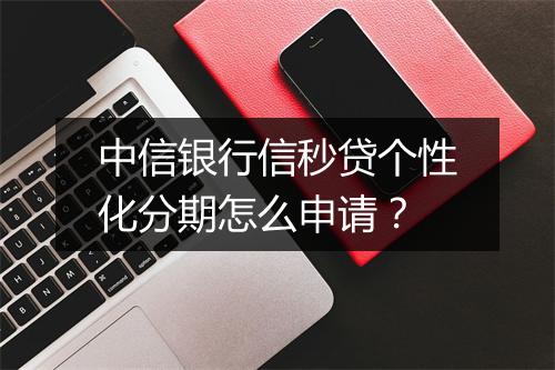 中信银行信秒贷个性化分期怎么申请？