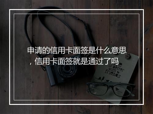 申请的信用卡面签是什么意思，信用卡面签就是通过了吗