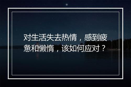 对生活失去热情，感到疲惫和懒惰，该如何应对？