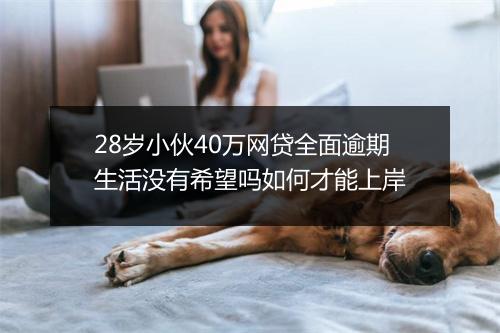 28岁小伙40万网贷全面逾期生活没有希望吗如何才能上岸