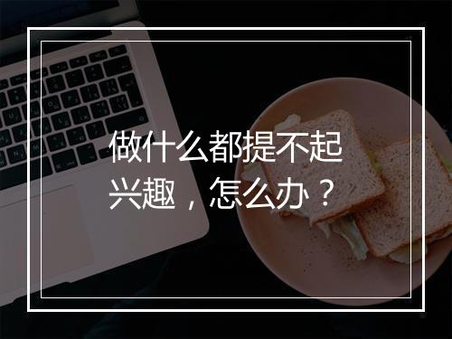 做什么都提不起兴趣，怎么办？