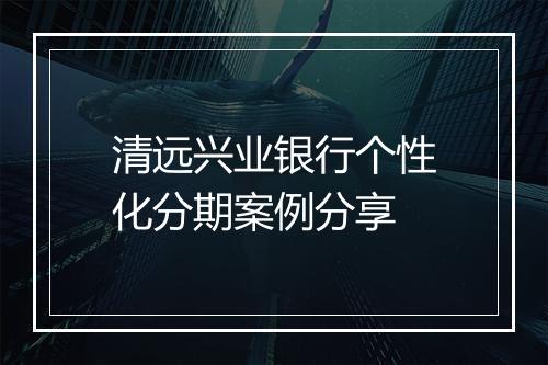 清远兴业银行个性化分期案例分享