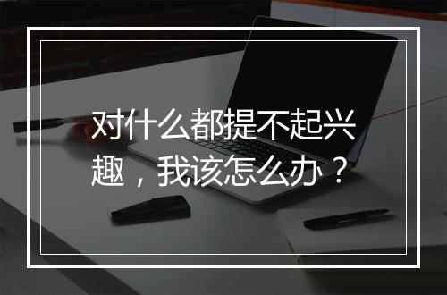 对什么都提不起兴趣，我该怎么办？