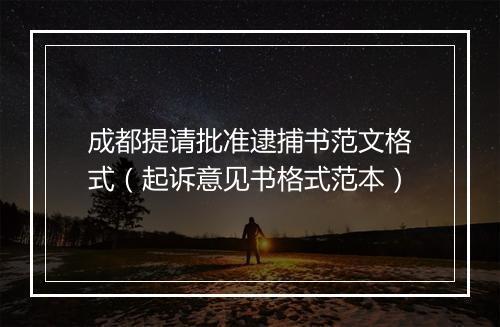 成都提请批准逮捕书范文格式（起诉意见书格式范本）