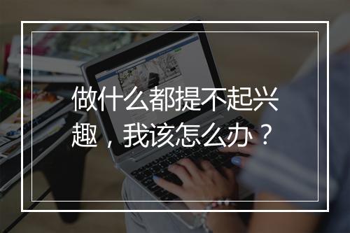 做什么都提不起兴趣，我该怎么办？