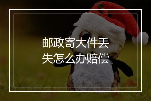 邮政寄大件丢失怎么办赔偿