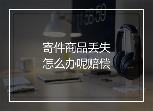寄件商品丢失怎么办呢赔偿