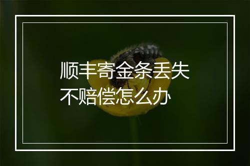 顺丰寄金条丢失不赔偿怎么办