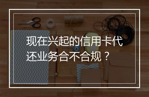现在兴起的信用卡代还业务合不合规？