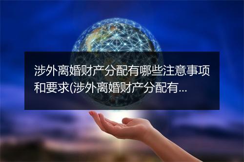 涉外离婚财产分配有哪些注意事项和要求(涉外离婚财产分配有哪些注意事项)
