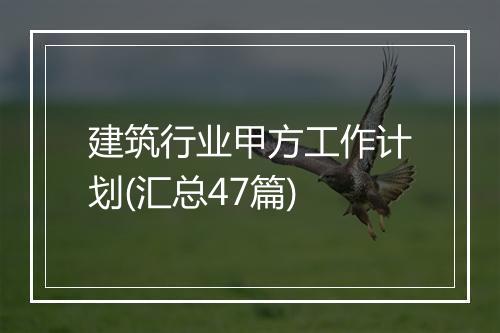 建筑行业甲方工作计划(汇总47篇)