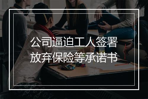 公司逼迫工人签署放弃保险等承诺书