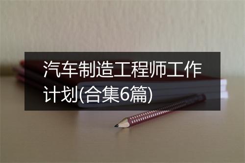 汽车制造工程师工作计划(合集6篇)