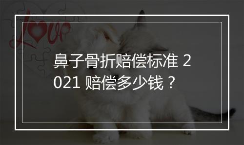 鼻子骨折赔偿标准 2021 赔偿多少钱？