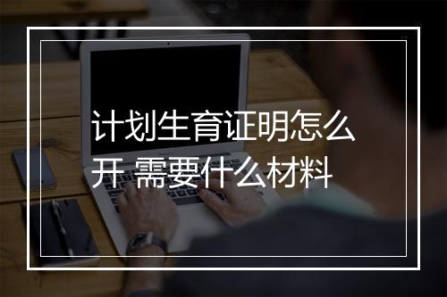 计划生育证明怎么开 需要什么材料