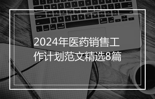 2024年医药销售工作计划范文精选8篇