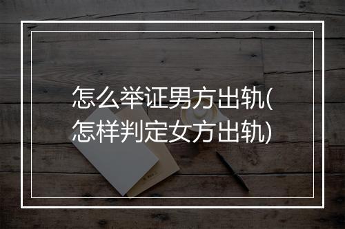 怎么举证男方出轨(怎样判定女方出轨)