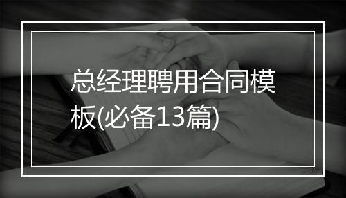 总经理聘用合同模板(必备13篇)