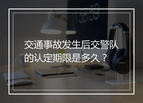 交通事故发生后交警队的认定期限是多久？
