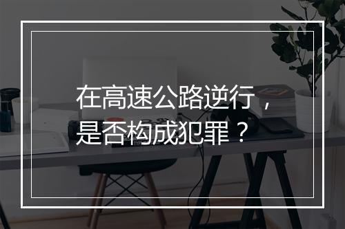 在高速公路逆行，是否构成犯罪？
