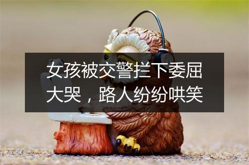 女孩被交警拦下委屈大哭，路人纷纷哄笑