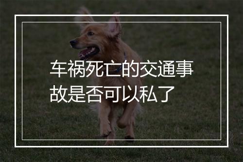 车祸死亡的交通事故是否可以私了
