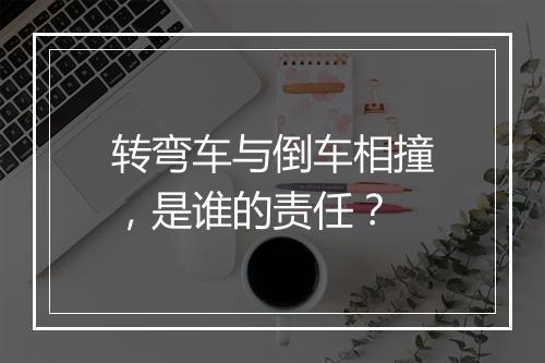 转弯车与倒车相撞，是谁的责任？