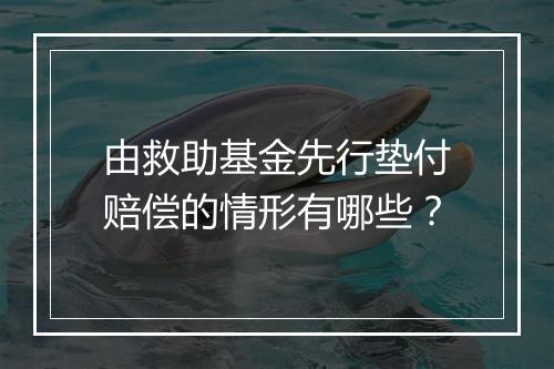由救助基金先行垫付赔偿的情形有哪些？