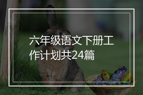 六年级语文下册工作计划共24篇