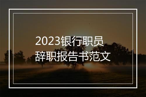 2023银行职员辞职报告书范文