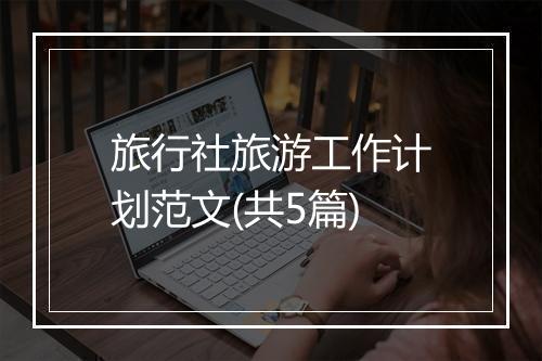 旅行社旅游工作计划范文(共5篇)