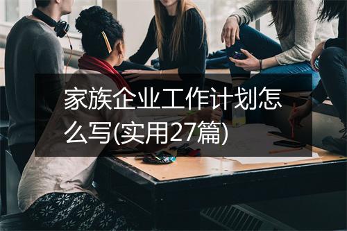 家族企业工作计划怎么写(实用27篇)