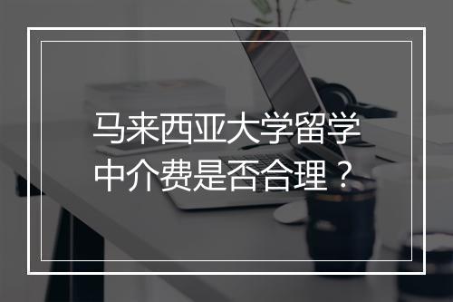 马来西亚大学留学中介费是否合理？