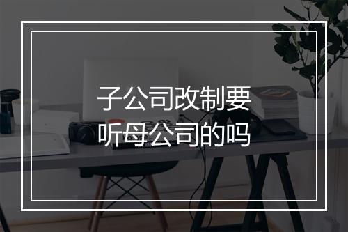 子公司改制要听母公司的吗