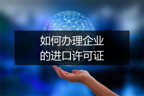如何办理企业的进口许可证