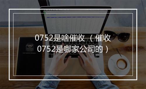 0752是啥催收 （催收 0752是哪家公司的）