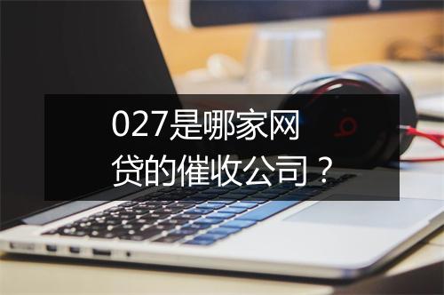 027是哪家网贷的催收公司？