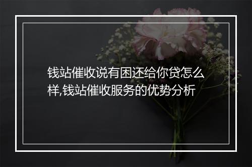 钱站催收说有困还给你贷怎么样,钱站催收服务的优势分析