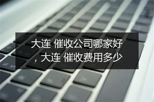 大连 催收公司哪家好，大连 催收费用多少