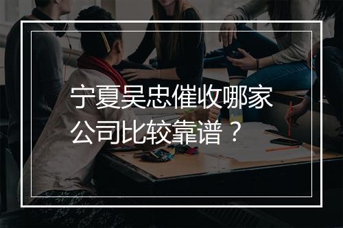宁夏吴忠催收哪家公司比较靠谱？