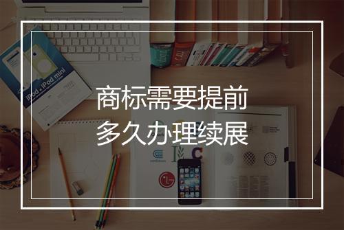商标需要提前多久办理续展