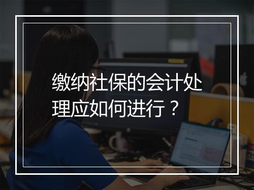 缴纳社保的会计处理应如何进行？