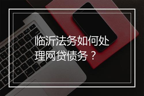 临沂法务如何处理网贷债务？