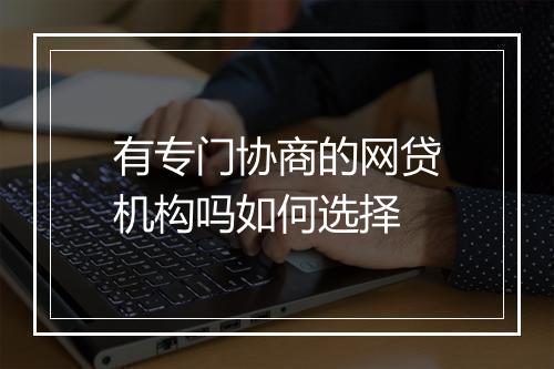 有专门协商的网贷机构吗如何选择