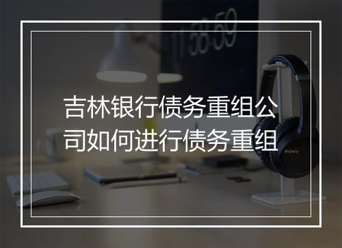 吉林银行债务重组公司如何进行债务重组